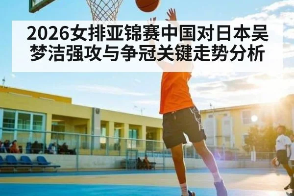 2026女排亚锦赛中国对日本吴梦洁强攻与争冠关键走势分析